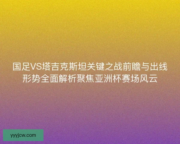 国足VS塔吉克斯坦关键之战前瞻与出线形势全面解析聚焦亚洲杯赛场风云 国足VS塔吉克斯坦关键之战前瞻与出线形势全面解析聚焦亚洲杯赛场风云
