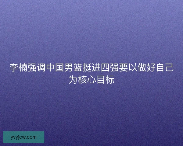 李楠强调中国男篮挺进四强要以做好自己为核心目标