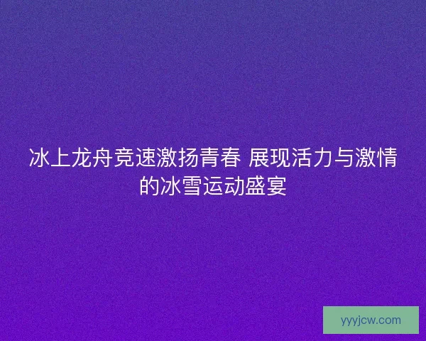 冰上龙舟竞速激扬青春 展现活力与激情的冰雪运动盛宴