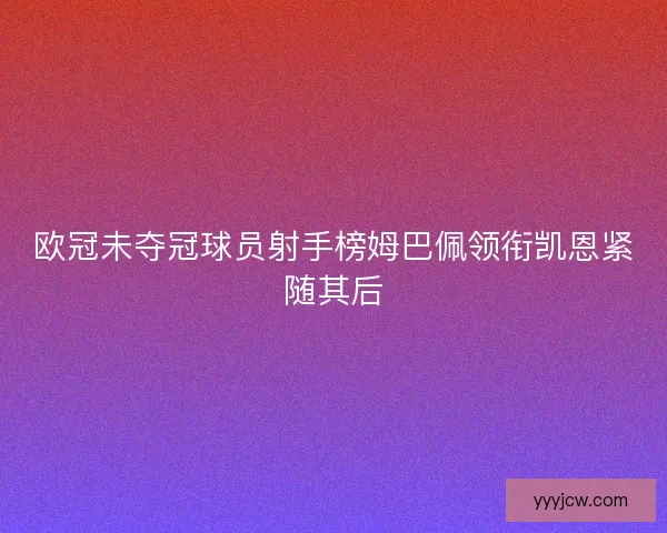欧冠未夺冠球员射手榜姆巴佩领衔凯恩紧随其后 欧冠未夺冠球员射手榜姆巴佩领衔凯恩紧随其后