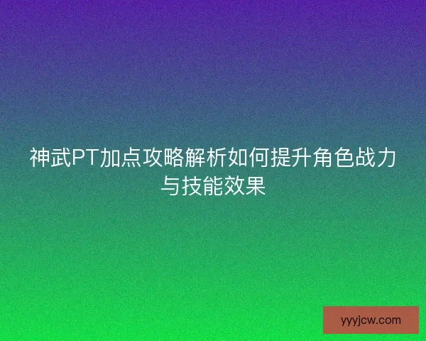 神武PT加点攻略解析如何提升角色战力与技能效果 神武PT加点攻略解析如何提升角色战力与技能效果